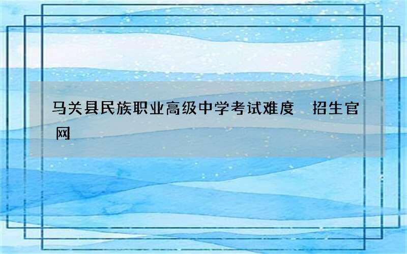 马关县民族职业高级中学考试难度 招生官网